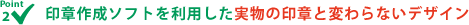 ポイント2 印章作成ソフトを利用した実物の印章と変わらないデザイン